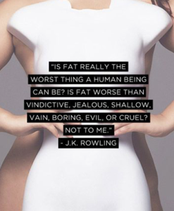 "Is fat really the worst thing a human can be? Is fat worse than vindictive, shallow, jealous, vain, boring, evil or cruel? Not to me."