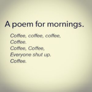 A poem for mornings. Coffee, coffee, coffee. Coffee. Coffee, Coffee. Everyone shut up. Coffee.