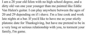 A clip of the ad explaining that he's a 28 year old felon who didn't get "a high school degree", drives an old van, and would like to be someone's platonic date to Thanksgiving and pretend to be a terrible long-term boyfriend. 