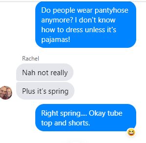 Text:
ME: Do people wear pantyhose anymore? I don't know how to dress unless it's pajamas!
Rachel: Nah, not really. Plus, it's spring.
ME: Right. Spring. Ok. Tube top and shorts?