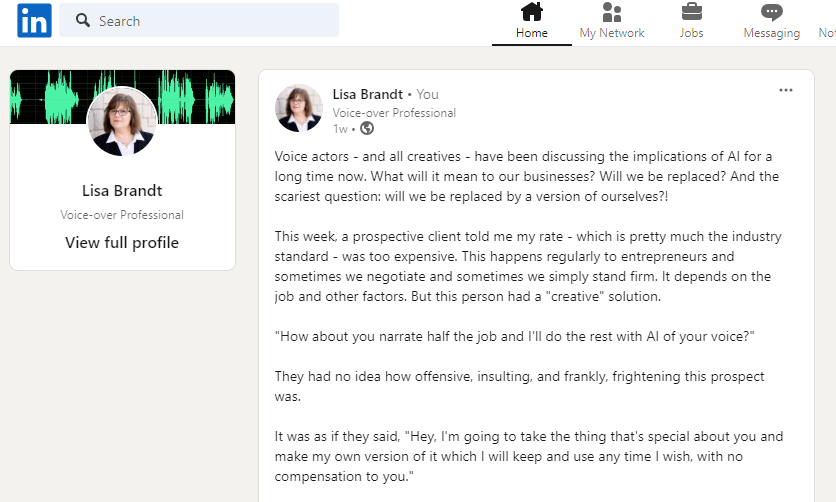 Part of my post from LinkedIn which reads: Voice actors - and all creatives - have been discussing the implications of AI for a long time now. What will it mean to our businesses? Will we be replaced? And the scariest question: will we be replaced by a version of ourselves?!

This week, a prospective client told me my rate - which is pretty much the industry standard - was too expensive. This happens regularly to entrepreneurs and sometimes we negotiate and sometimes we simply stand firm. It depends on the job and other factors. But this person had a "creative" solution.

"How about you narrate half the job and I'll do the rest with AI of your voice?"

They had no idea how offensive, insulting, and frankly, frightening this prospect was.

It was as if they said, "Hey, I'm going to take the thing that's special about you and make my own version of it which I will keep and use any time I wish, with no compensation to you."